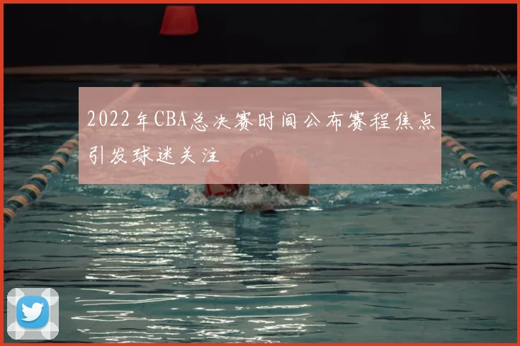 2022年CBA总决赛时间公布赛程焦点引发球迷关注
