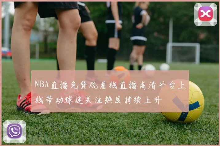 NBA直播免费观看线直播高清平台上线带动球迷关注热度持续上升