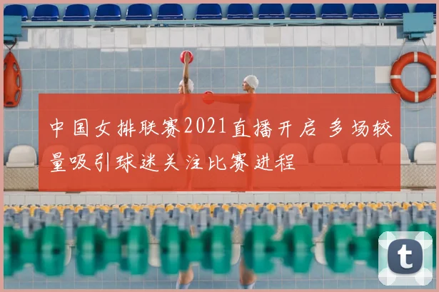 中国女排联赛2021直播开启 多场较量吸引球迷关注比赛进程