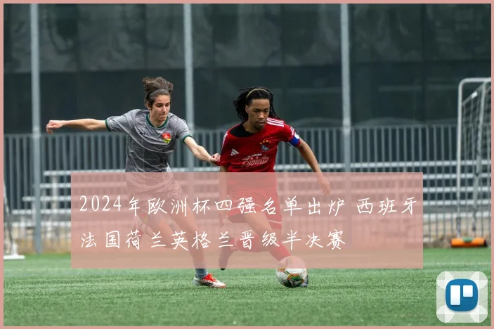 2024年欧洲杯四强名单出炉 西班牙法国荷兰英格兰晋级半决赛