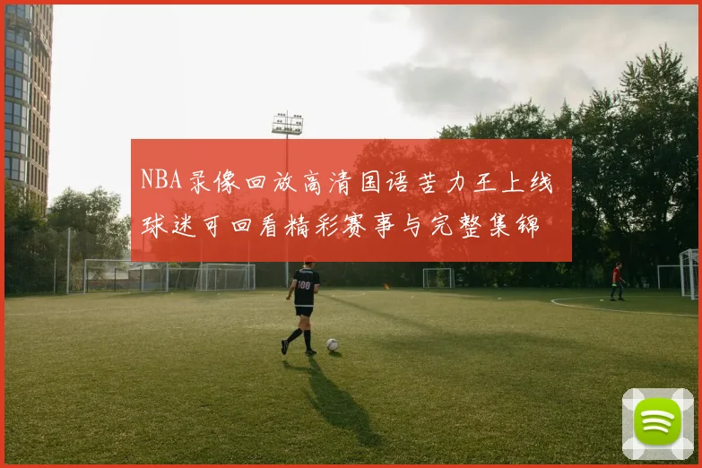 NBA录像回放高清国语苦力王上线 球迷可回看精彩赛事与完整集锦