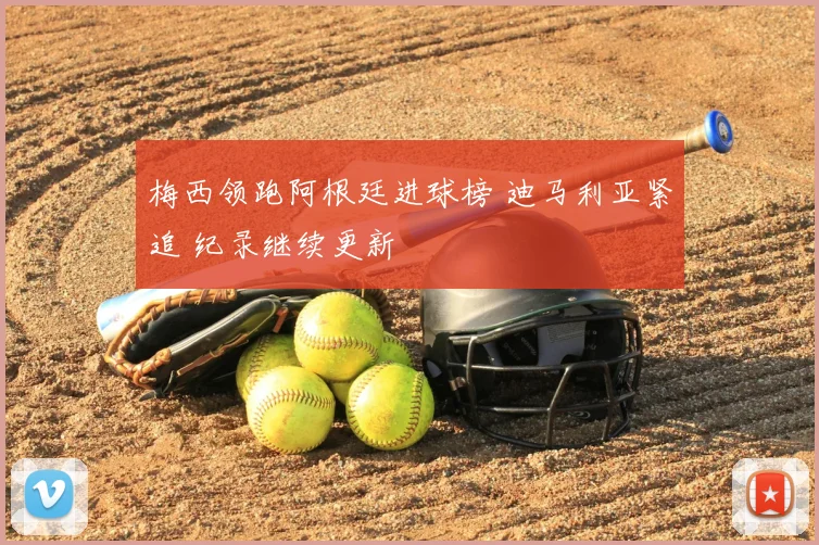 梅西领跑阿根廷进球榜 迪马利亚紧追 纪录继续更新