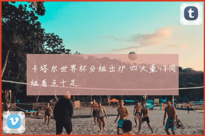 卡塔尔世界杯分组出炉 四大豪门同组看点十足