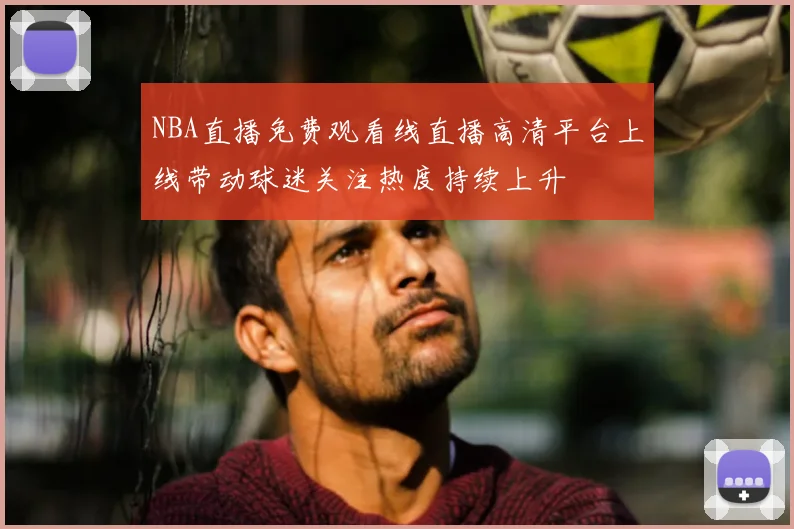 NBA直播免费观看线直播高清平台上线带动球迷关注热度持续上升