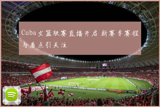 Cuba女篮联赛直播开启 新赛季赛程与看点引关注