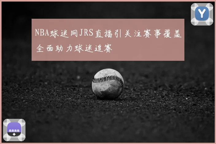 NBA球迷网JRS直播引关注赛事覆盖全面助力球迷追赛