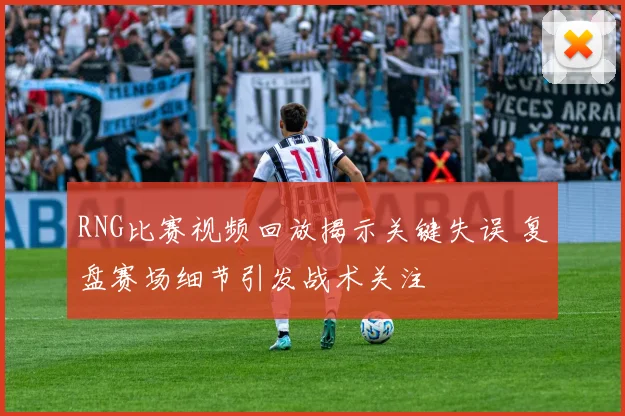 RNG比赛视频回放揭示关键失误 复盘赛场细节引发战术关注