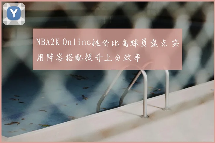 NBA2K Online性价比高球员盘点 实用阵容搭配提升上分效率