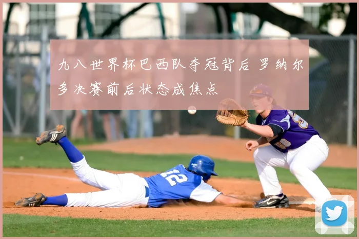 九八世界杯巴西队夺冠背后 罗纳尔多决赛前后状态成焦点
