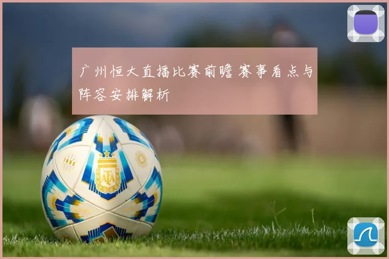 广州恒大直播比赛前瞻 赛事看点与阵容安排解析
