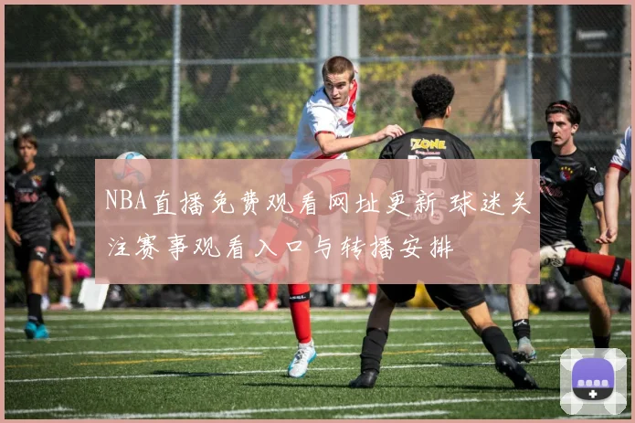 NBA直播免费观看网址更新 球迷关注赛事观看入口与转播安排