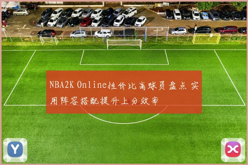 NBA2K Online性价比高球员盘点 实用阵容搭配提升上分效率