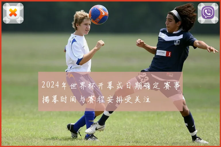 2024年世界杯开幕式日期确定 赛事揭幕时间与赛程安排受关注