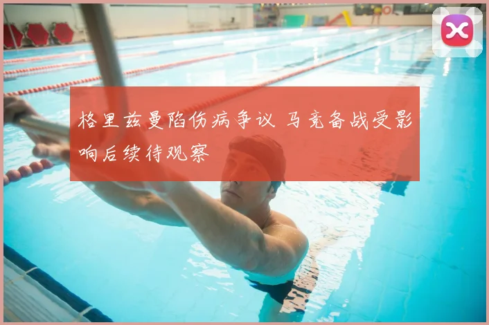 格里兹曼陷伤病争议 马竞备战受影响后续待观察