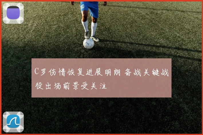 C罗伤情恢复进展明朗 备战关键战役出场前景受关注