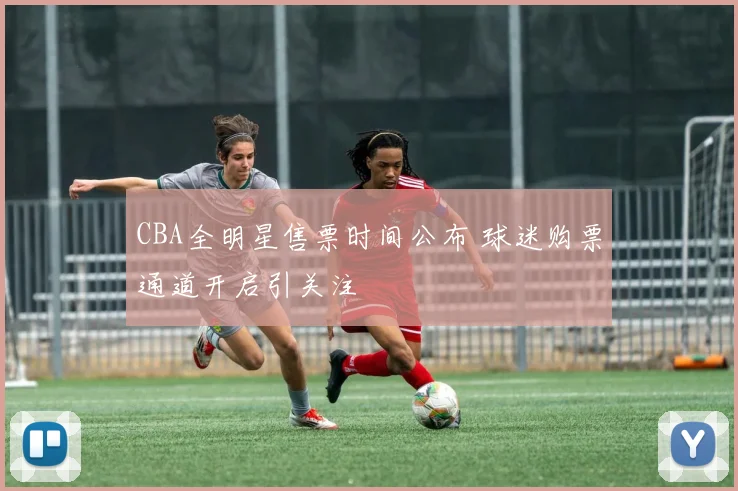 CBA全明星售票时间公布 球迷购票通道开启引关注