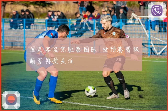 国足客场完胜泰国队 世预赛晋级前景再受关注