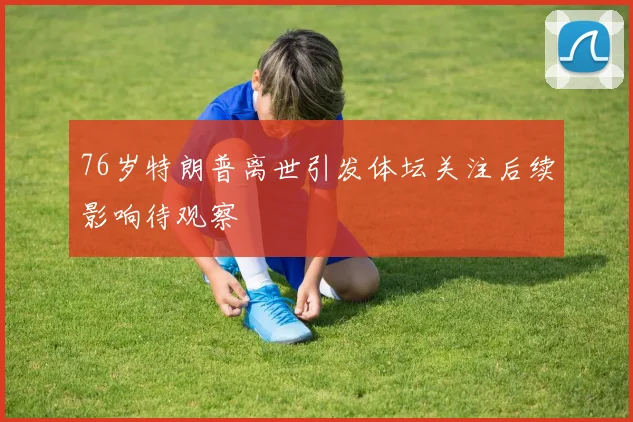 76岁特朗普离世引发体坛关注后续影响待观察
