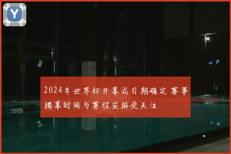 2024年世界杯开幕式日期确定 赛事揭幕时间与赛程安排受关注