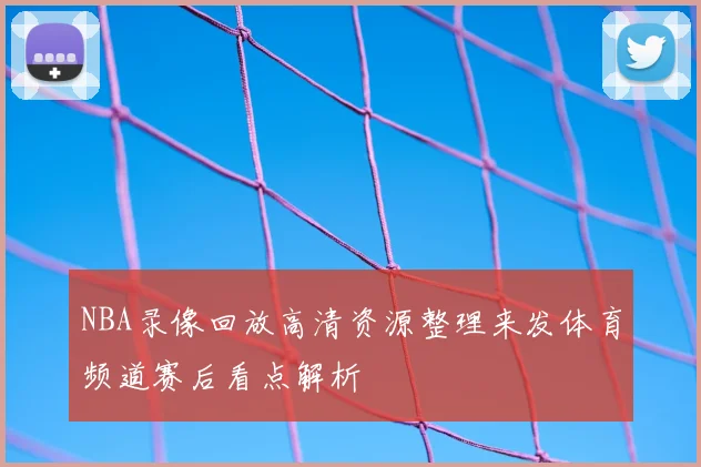 NBA录像回放高清资源整理来发体育频道赛后看点解析