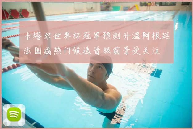 卡塔尔世界杯冠军预测升温阿根廷法国成热门候选晋级前景受关注