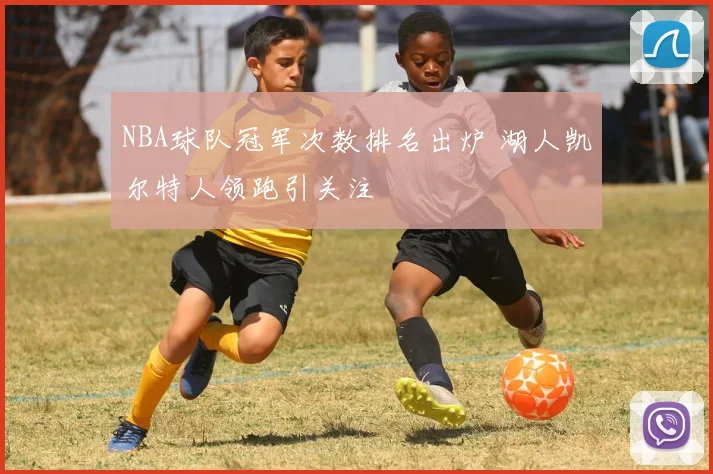 NBA球队冠军次数排名出炉 湖人凯尔特人领跑引关注