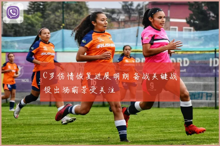 C罗伤情恢复进展明朗 备战关键战役出场前景受关注