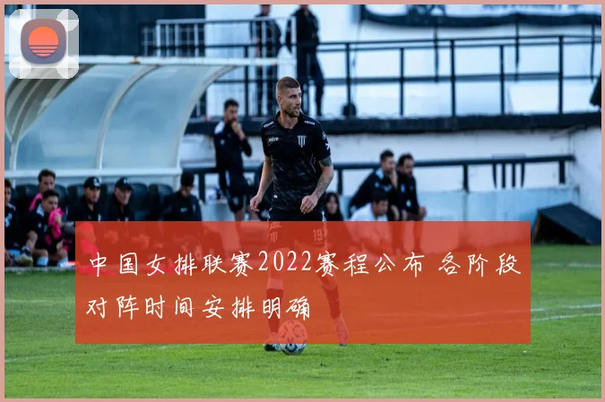 中国女排联赛2022赛程公布 各阶段对阵时间安排明确