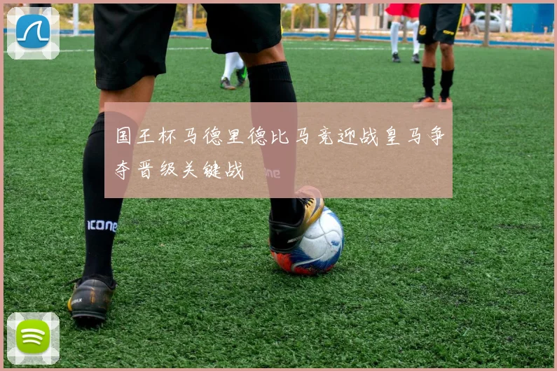 国王杯马德里德比马竞迎战皇马争夺晋级关键战