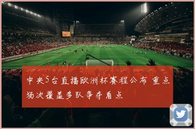 中央5台直播欧洲杯赛程公布 重点场次覆盖多队争夺看点