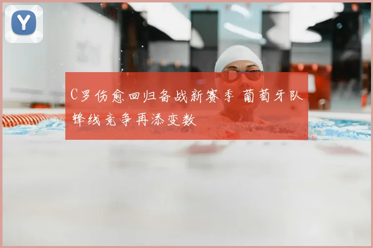 C罗伤愈回归备战新赛季 葡萄牙队锋线竞争再添变数