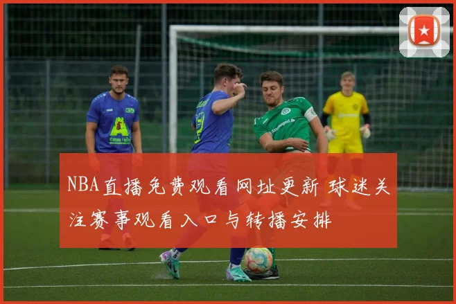 NBA直播免费观看网址更新 球迷关注赛事观看入口与转播安排