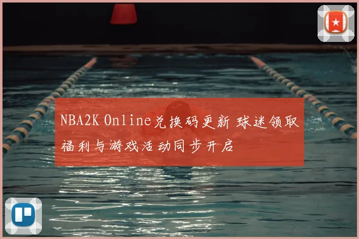 NBA2K Online兑换码更新 球迷领取福利与游戏活动同步开启