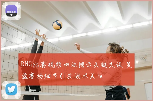 RNG比赛视频回放揭示关键失误 复盘赛场细节引发战术关注