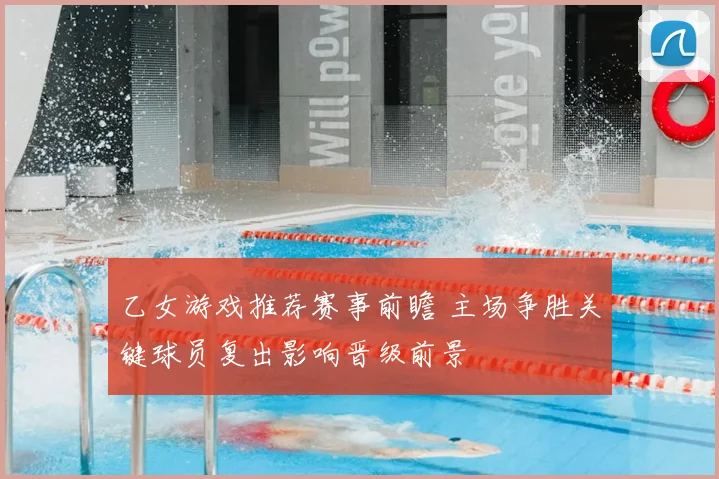 乙女游戏推荐赛事前瞻 主场争胜关键球员复出影响晋级前景