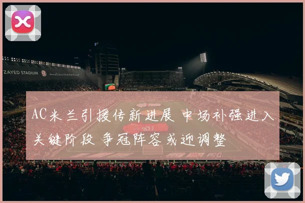AC米兰引援传新进展 中场补强进入关键阶段 争冠阵容或迎调整